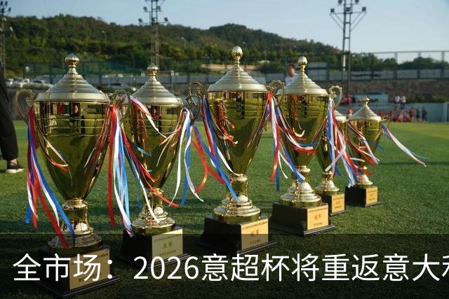 全市场：2026意超杯将重返意大利，定于12月22日在圣西罗举办