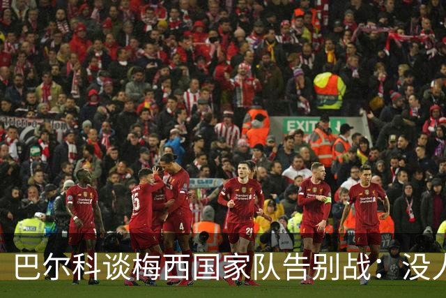 巴尔科谈梅西国家队告别战：没人能想象没有他的阿根廷队