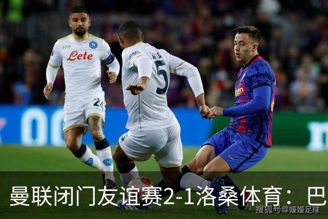 曼联闭门友谊赛2-1洛桑体育：巴莱巴和德里赫特首发，阿马德没有参与；Sully：亚马逊认为曼联的《孤注一掷》拍摄从娱乐性来看是最好的一部