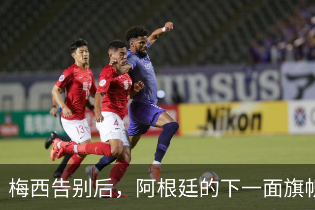 梅西告别后，阿根廷的下一面旗帜会是谁？
