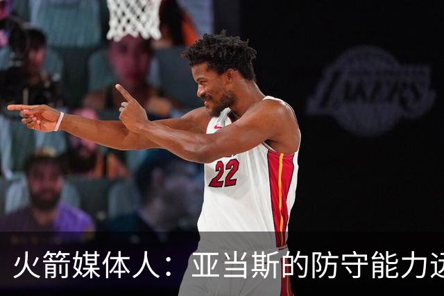 火箭媒体人：亚当斯的防守能力远强于申京，他能拯救谢泼德的防守