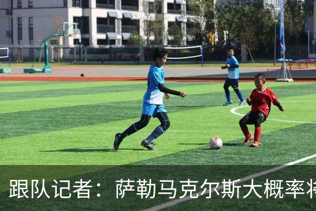 跟队记者：萨勒马克尔斯大概率将再次接受右脚踝手术